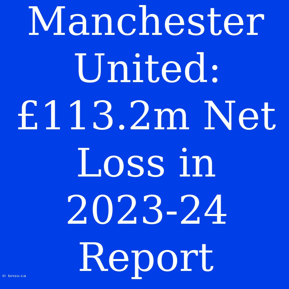 Manchester United: £113.2m Net Loss In 2023-24 Report