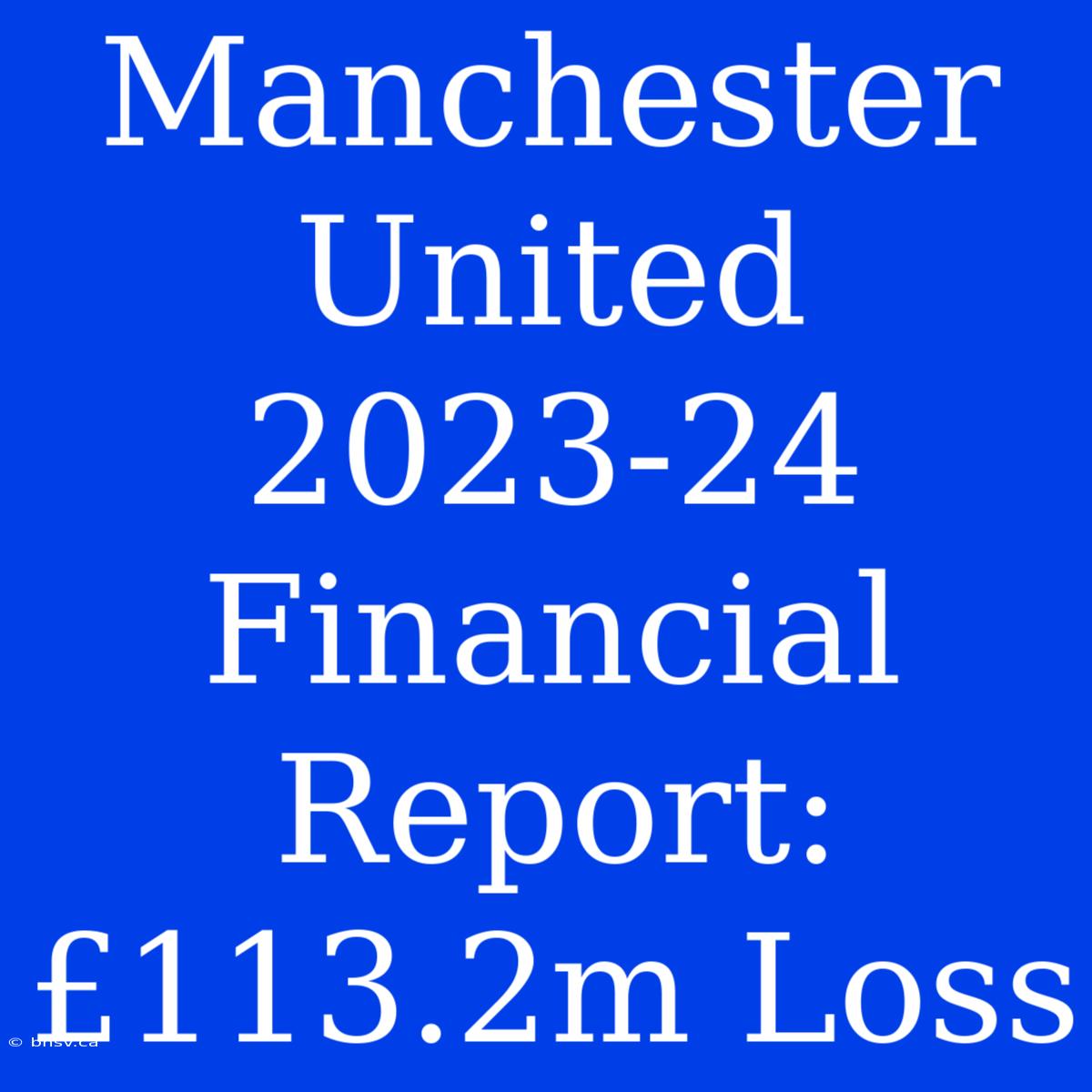 Manchester United 2023-24 Financial Report: £113.2m Loss