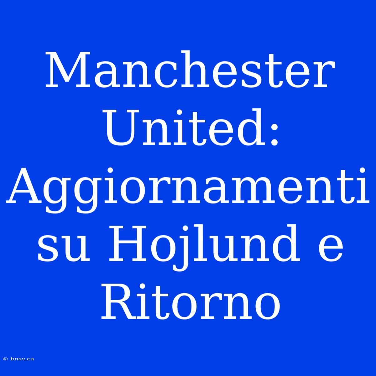 Manchester United: Aggiornamenti Su Hojlund E Ritorno