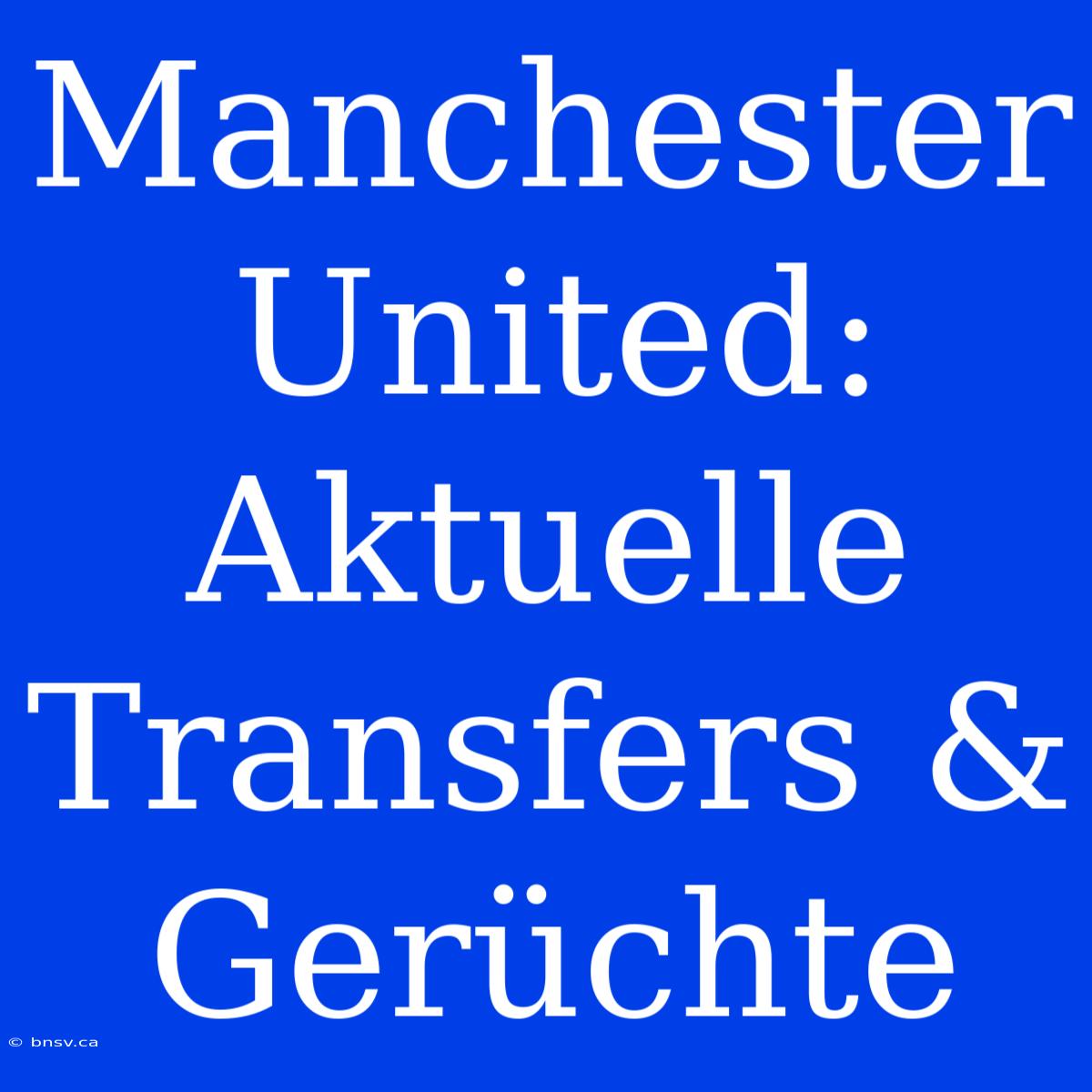 Manchester United: Aktuelle Transfers & Gerüchte