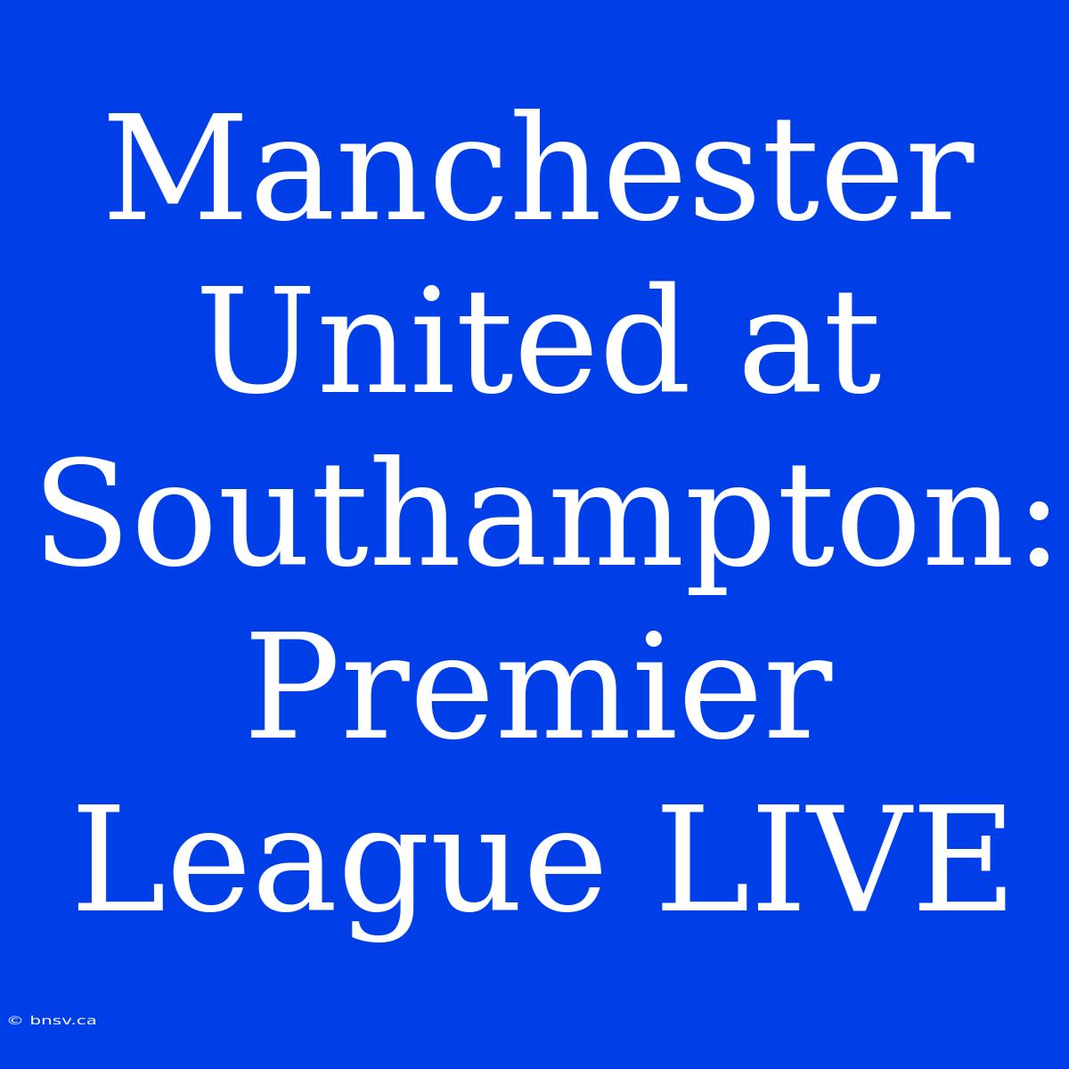 Manchester United At Southampton: Premier League LIVE