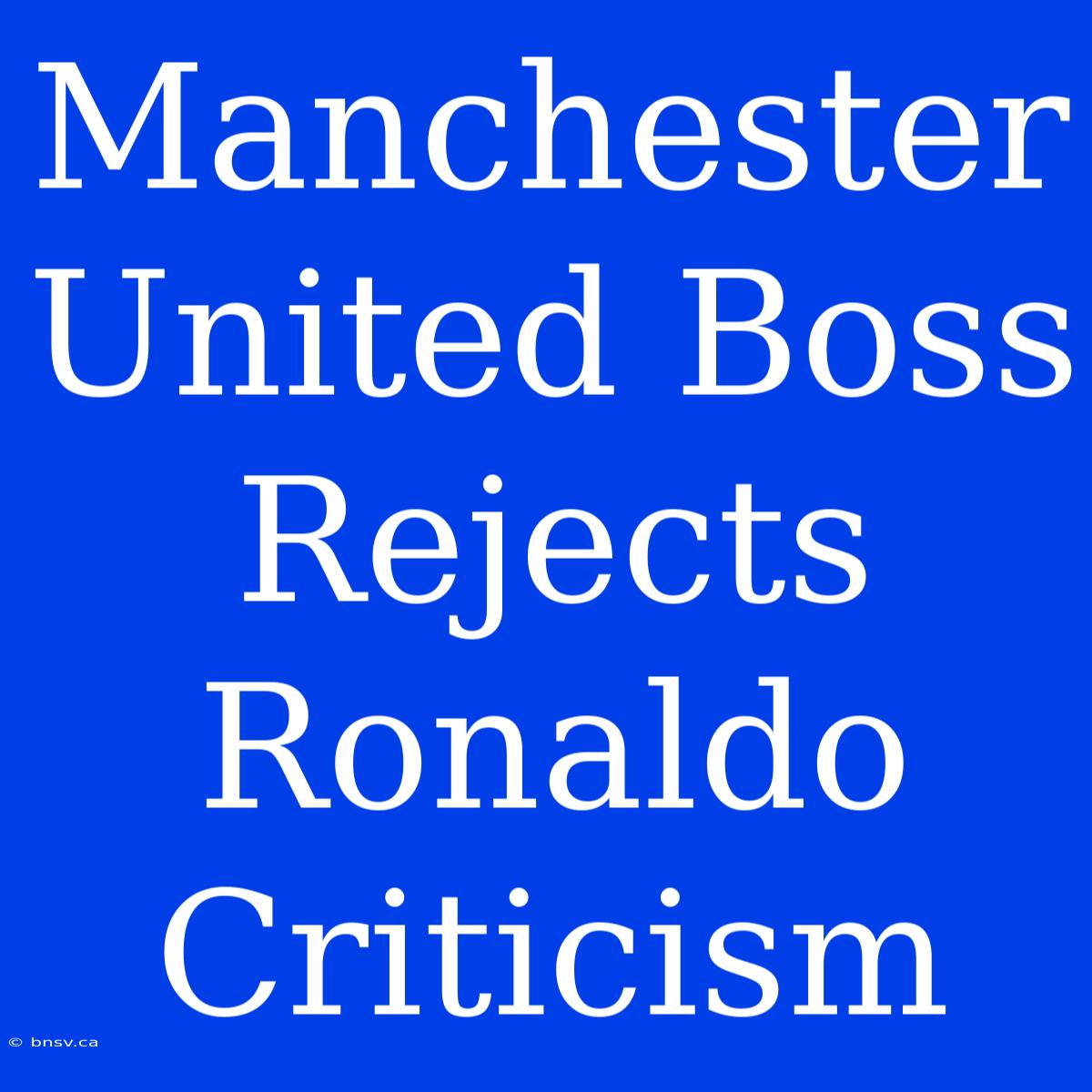 Manchester United Boss Rejects Ronaldo Criticism