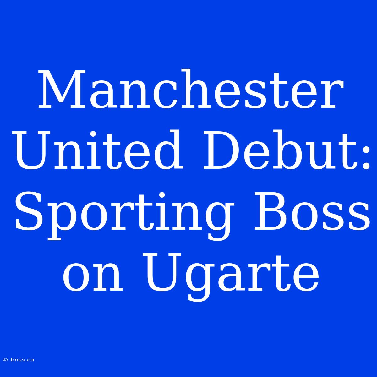 Manchester United Debut: Sporting Boss On Ugarte