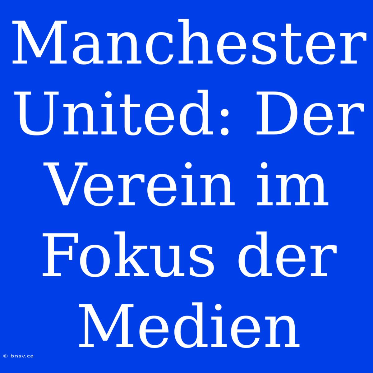 Manchester United: Der Verein Im Fokus Der Medien