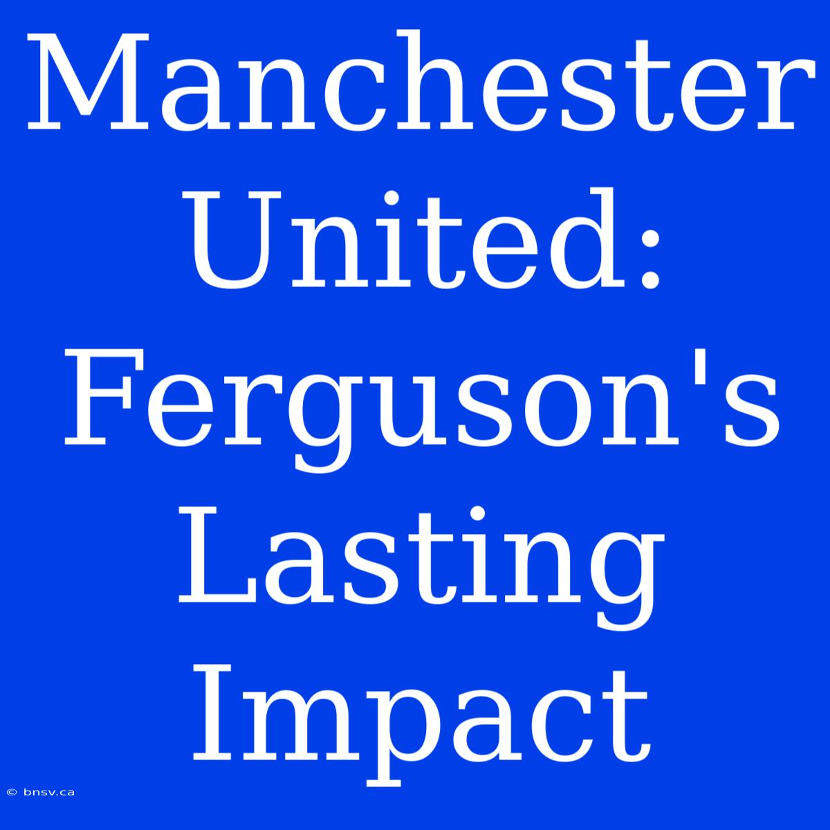 Manchester United: Ferguson's Lasting Impact