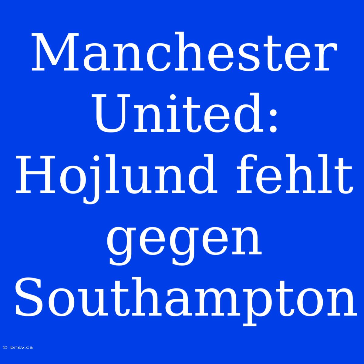 Manchester United: Hojlund Fehlt Gegen Southampton