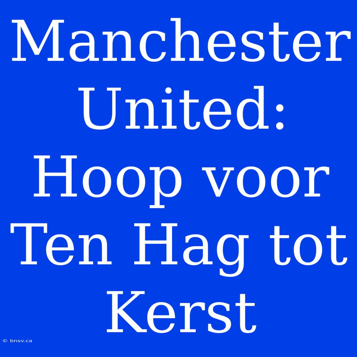 Manchester United: Hoop Voor Ten Hag Tot Kerst