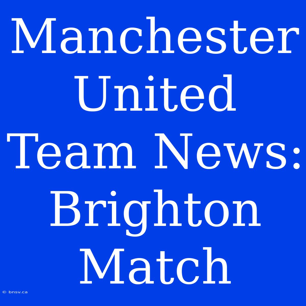 Manchester United Team News: Brighton Match