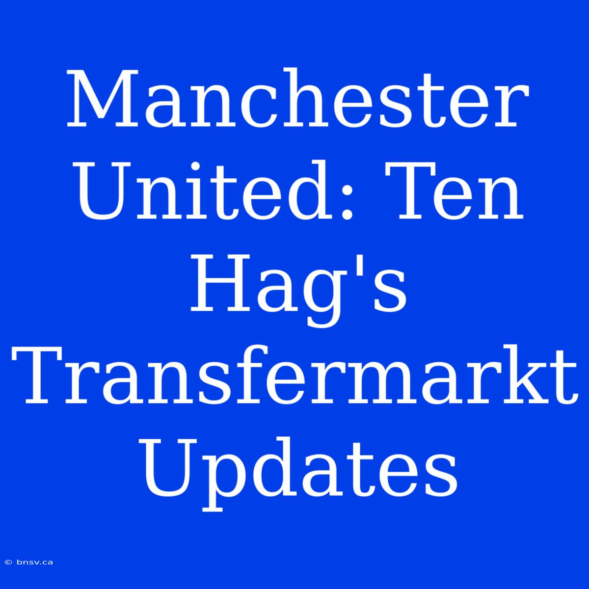 Manchester United: Ten Hag's Transfermarkt Updates