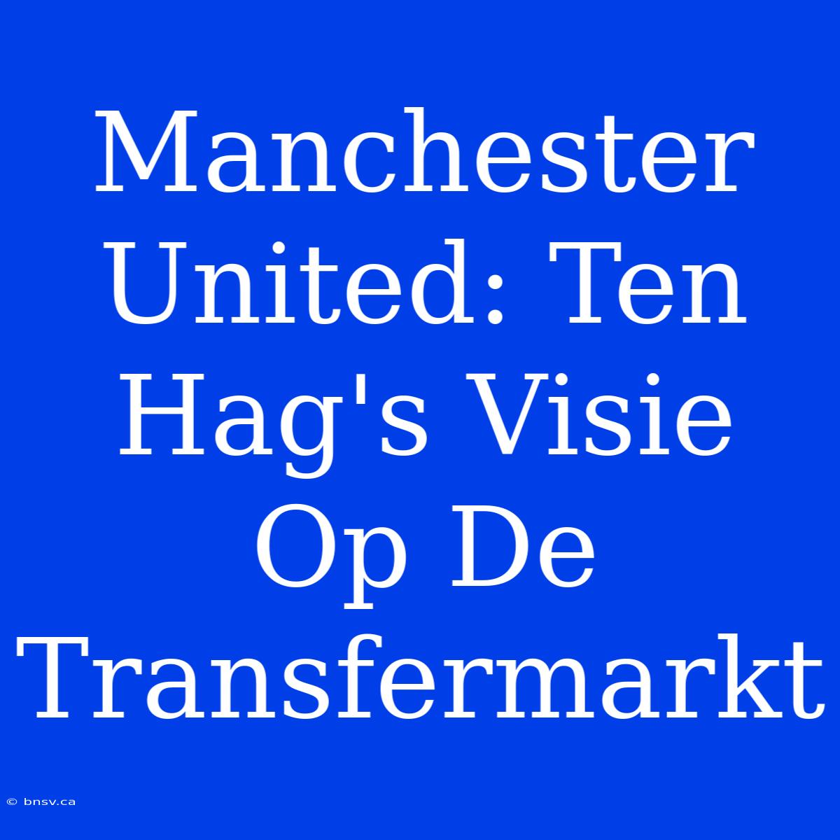 Manchester United: Ten Hag's Visie Op De Transfermarkt