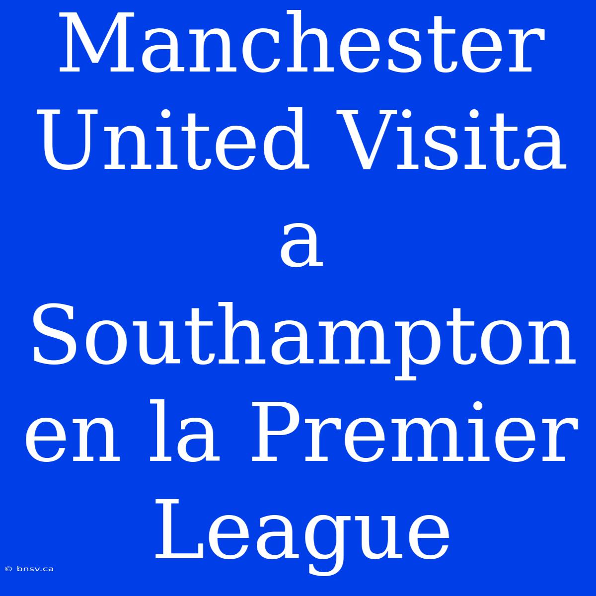 Manchester United Visita A Southampton En La Premier League