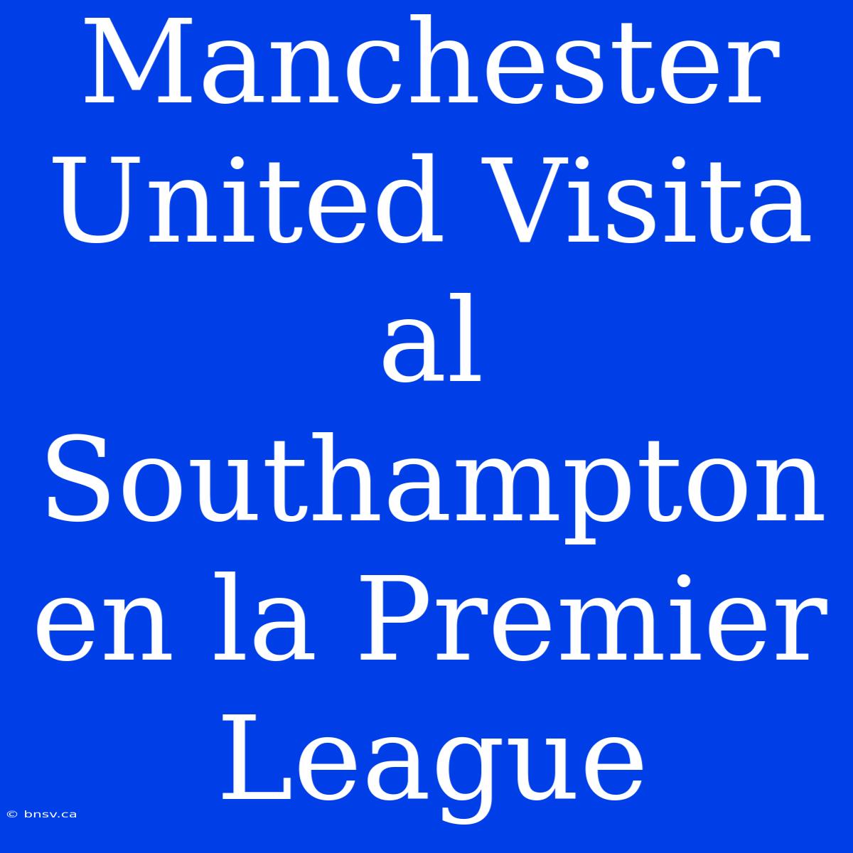 Manchester United Visita Al Southampton En La Premier League