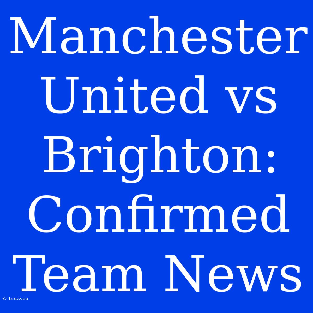 Manchester United Vs Brighton: Confirmed Team News