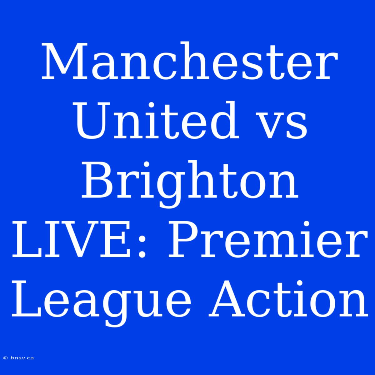 Manchester United Vs Brighton LIVE: Premier League Action