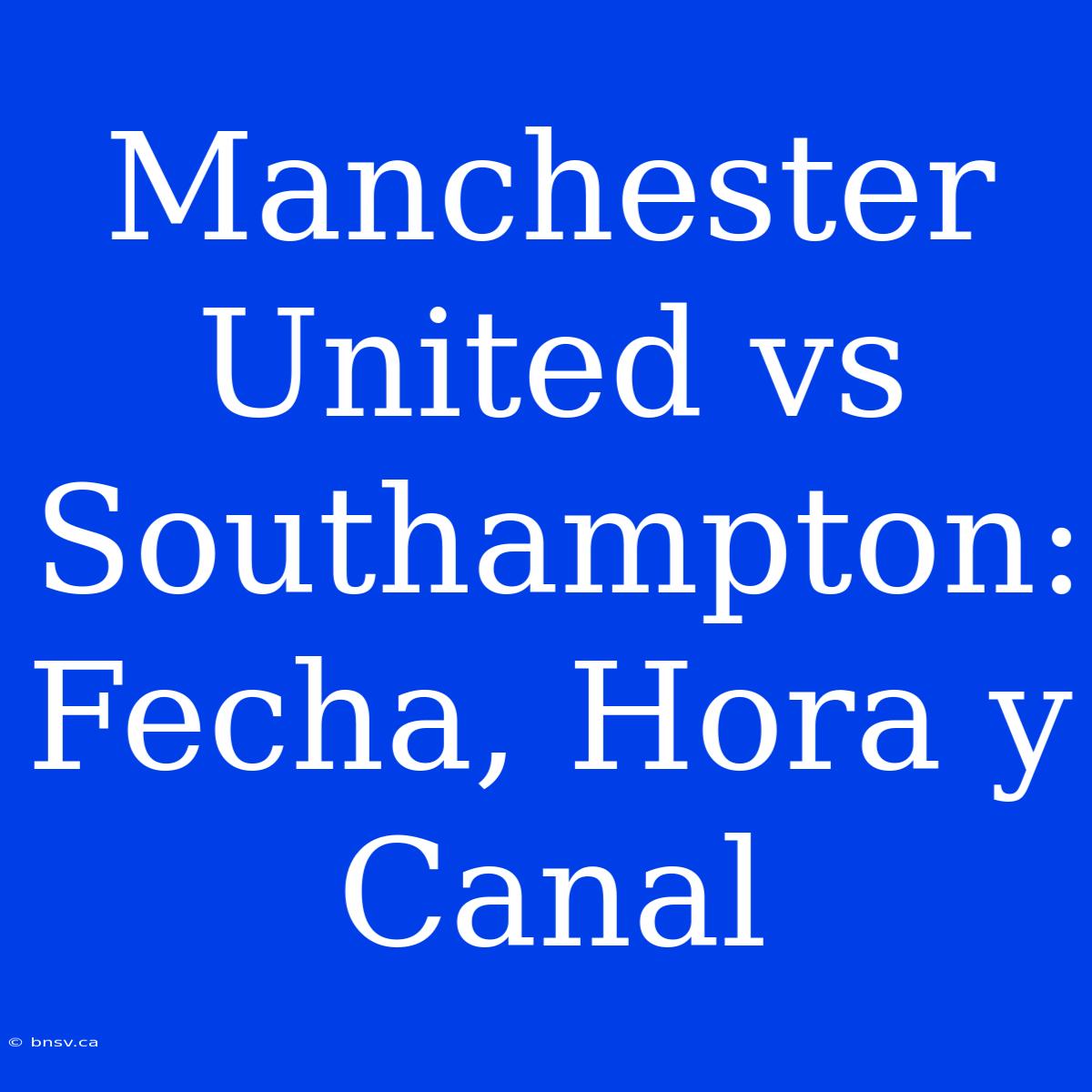 Manchester United Vs Southampton: Fecha, Hora Y Canal