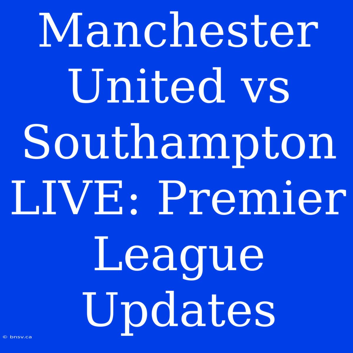 Manchester United Vs Southampton LIVE: Premier League Updates