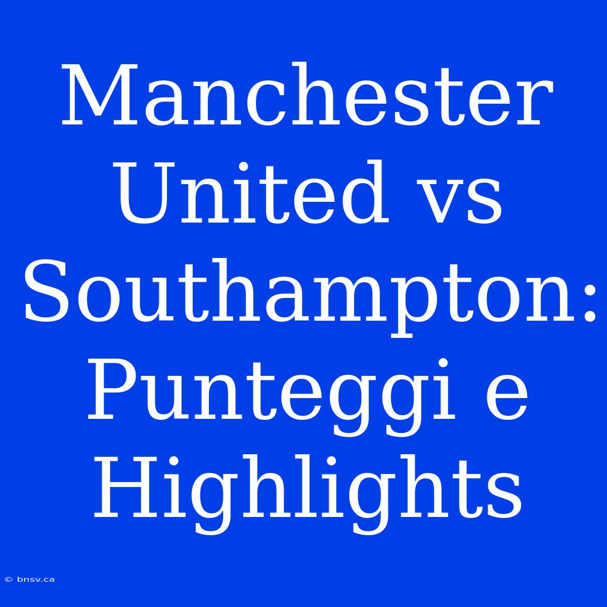 Manchester United Vs Southampton: Punteggi E Highlights