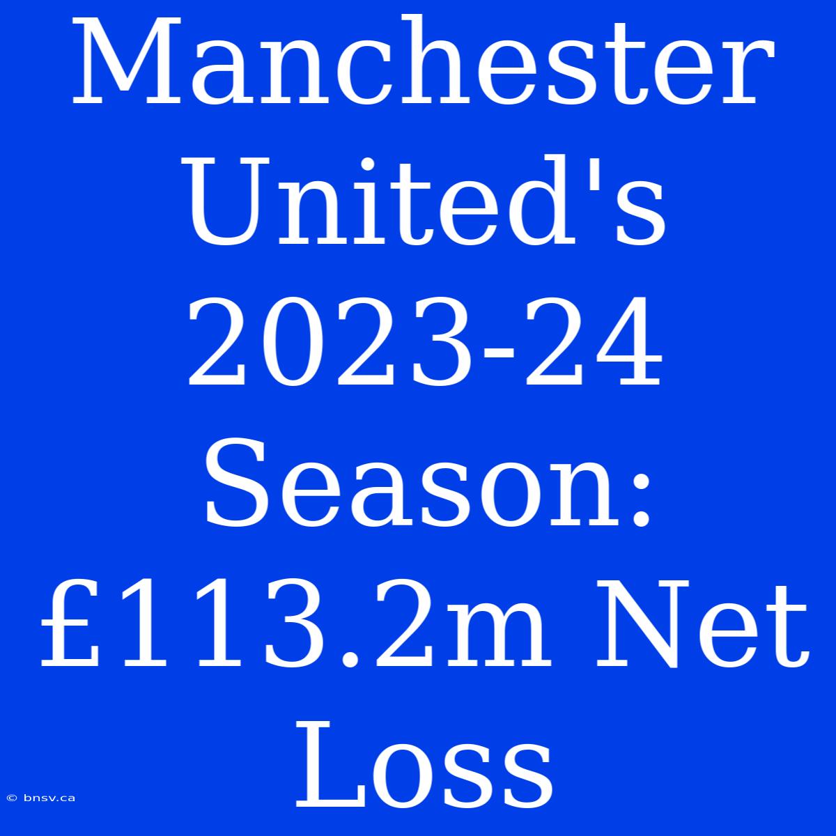 Manchester United's 2023-24 Season: £113.2m Net Loss