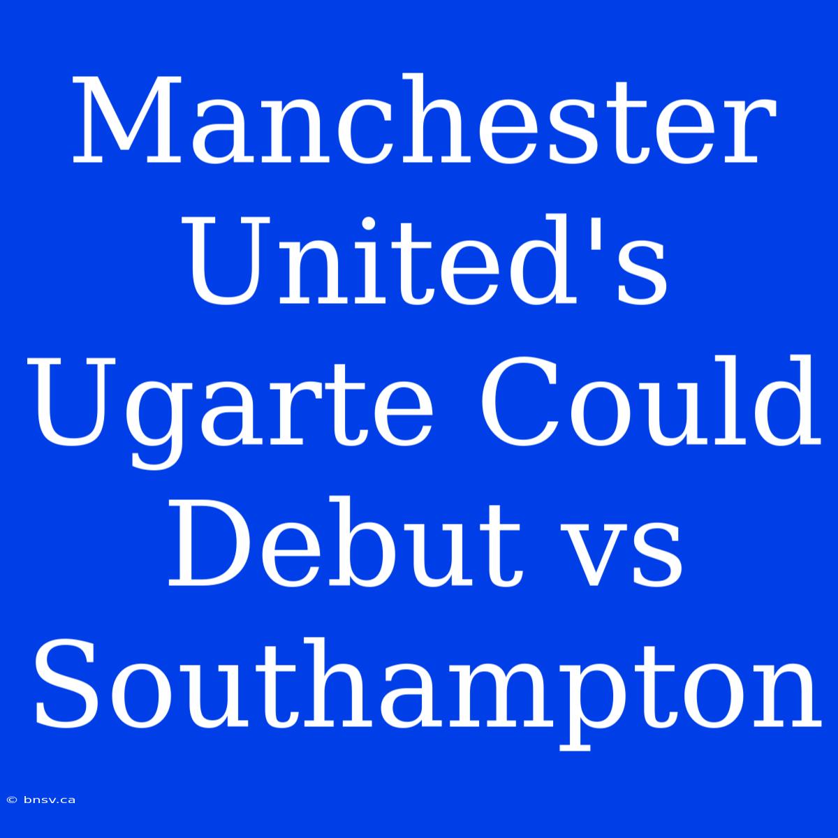 Manchester United's Ugarte Could Debut Vs Southampton