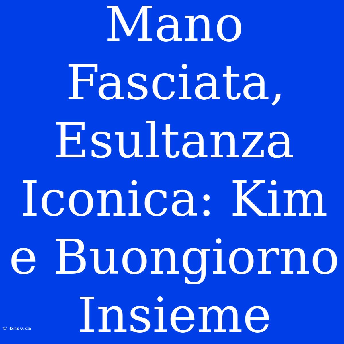 Mano Fasciata, Esultanza Iconica: Kim E Buongiorno Insieme