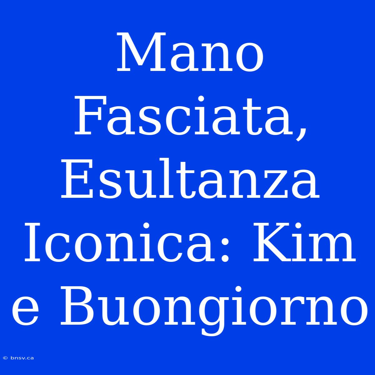 Mano Fasciata, Esultanza Iconica: Kim E Buongiorno