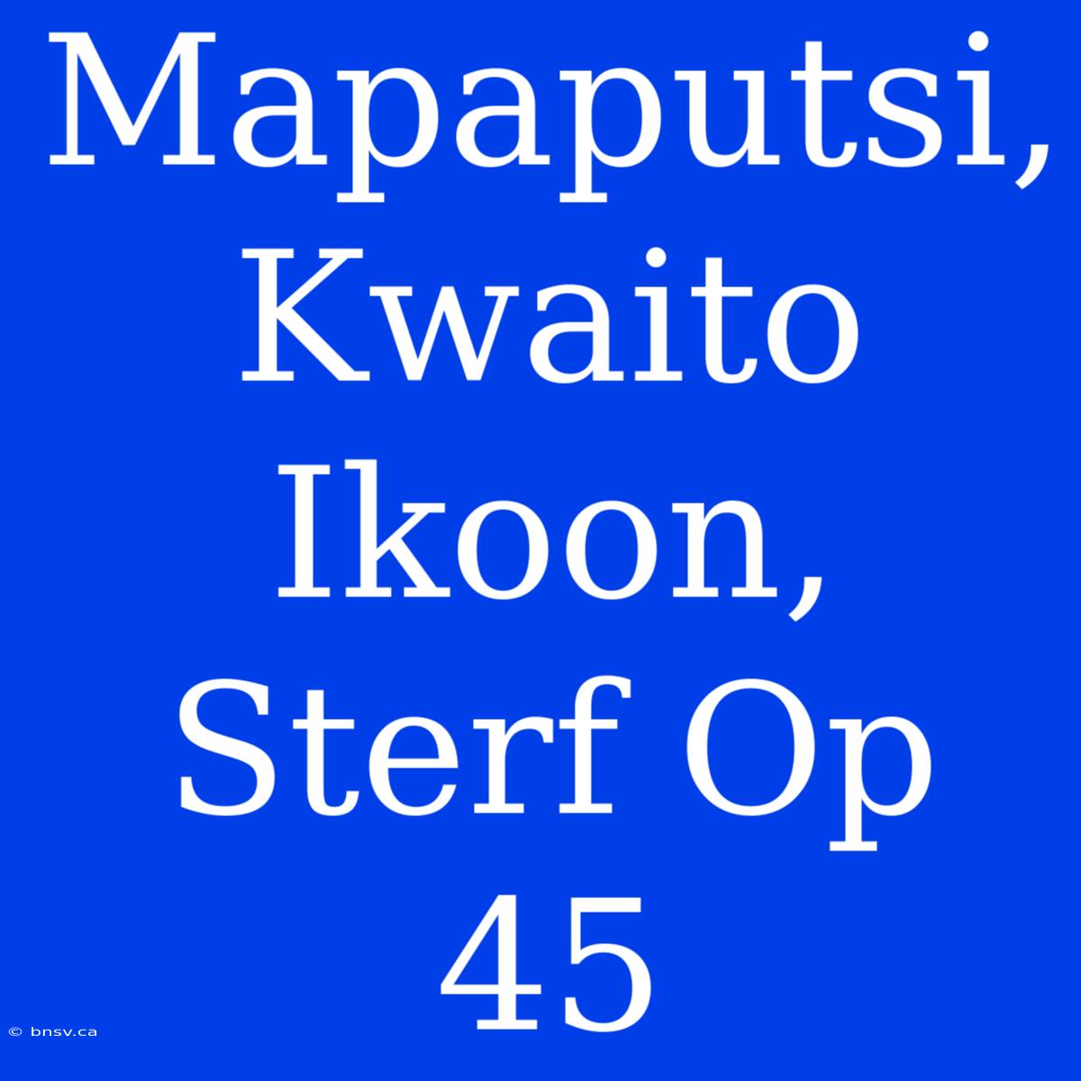 Mapaputsi, Kwaito Ikoon, Sterf Op 45