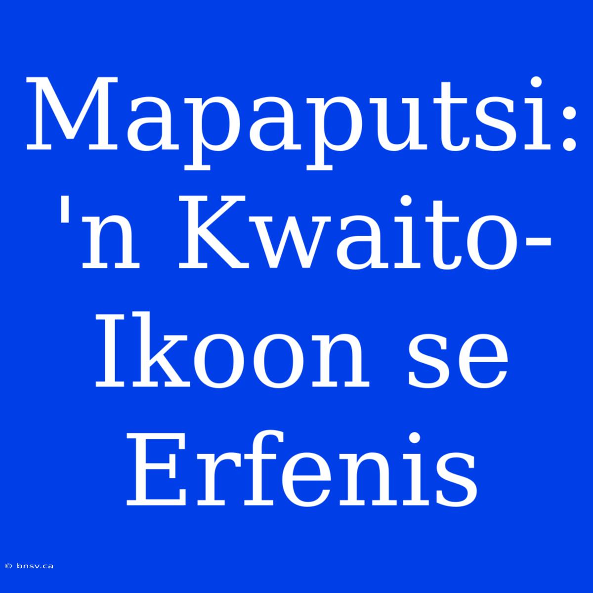 Mapaputsi: 'n Kwaito-Ikoon Se Erfenis