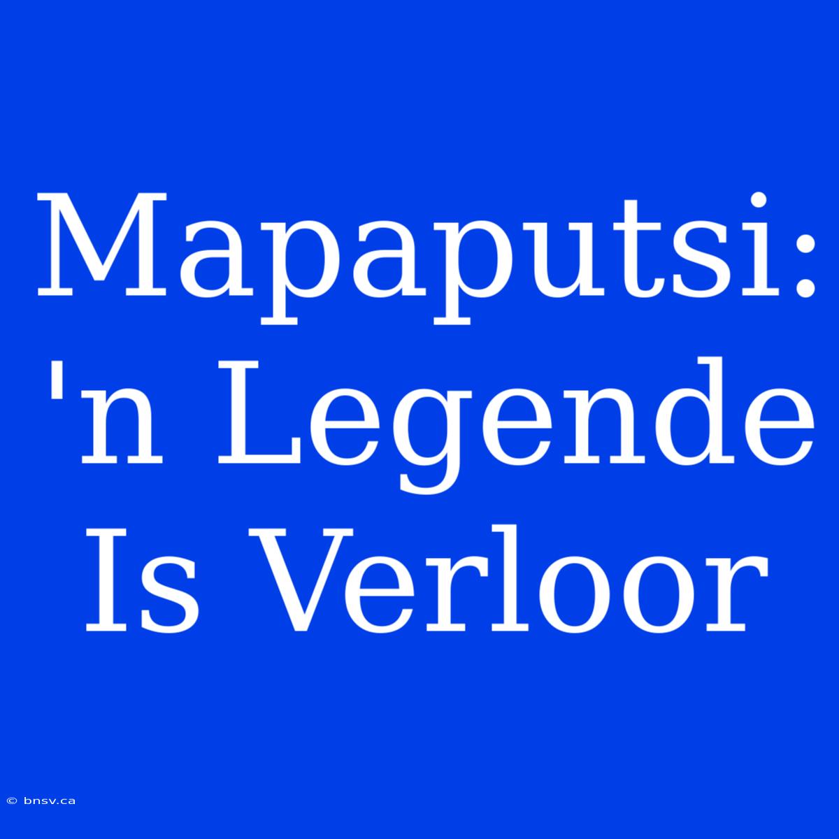 Mapaputsi: 'n Legende Is Verloor