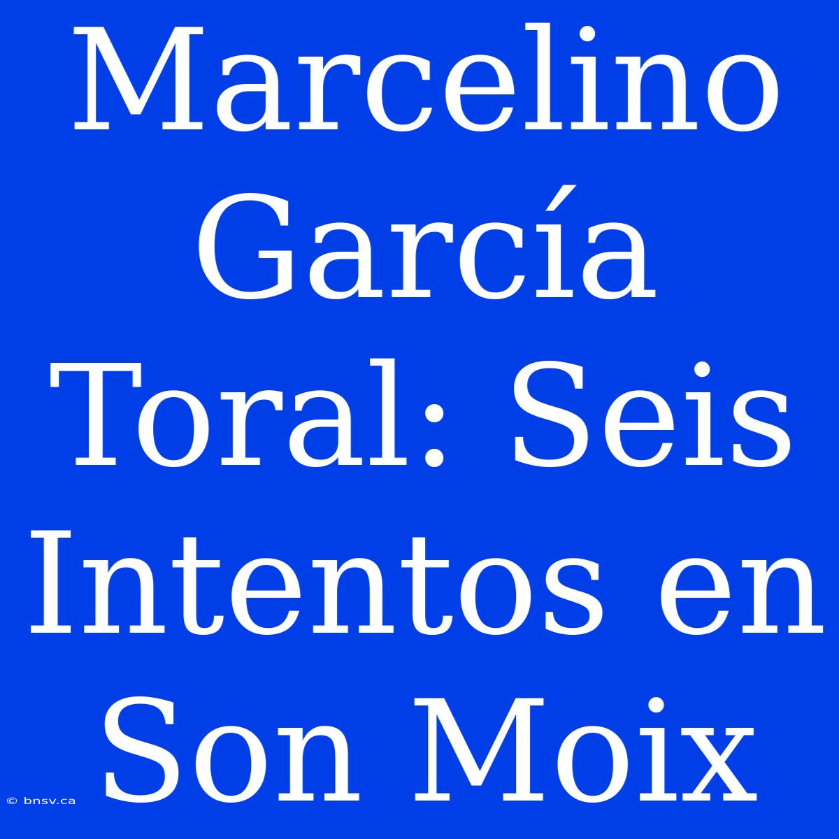 Marcelino García Toral: Seis Intentos En Son Moix