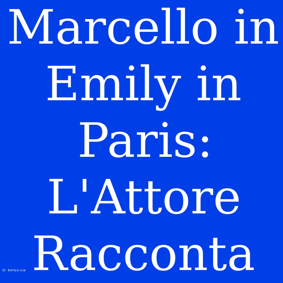 Marcello In Emily In Paris: L'Attore Racconta