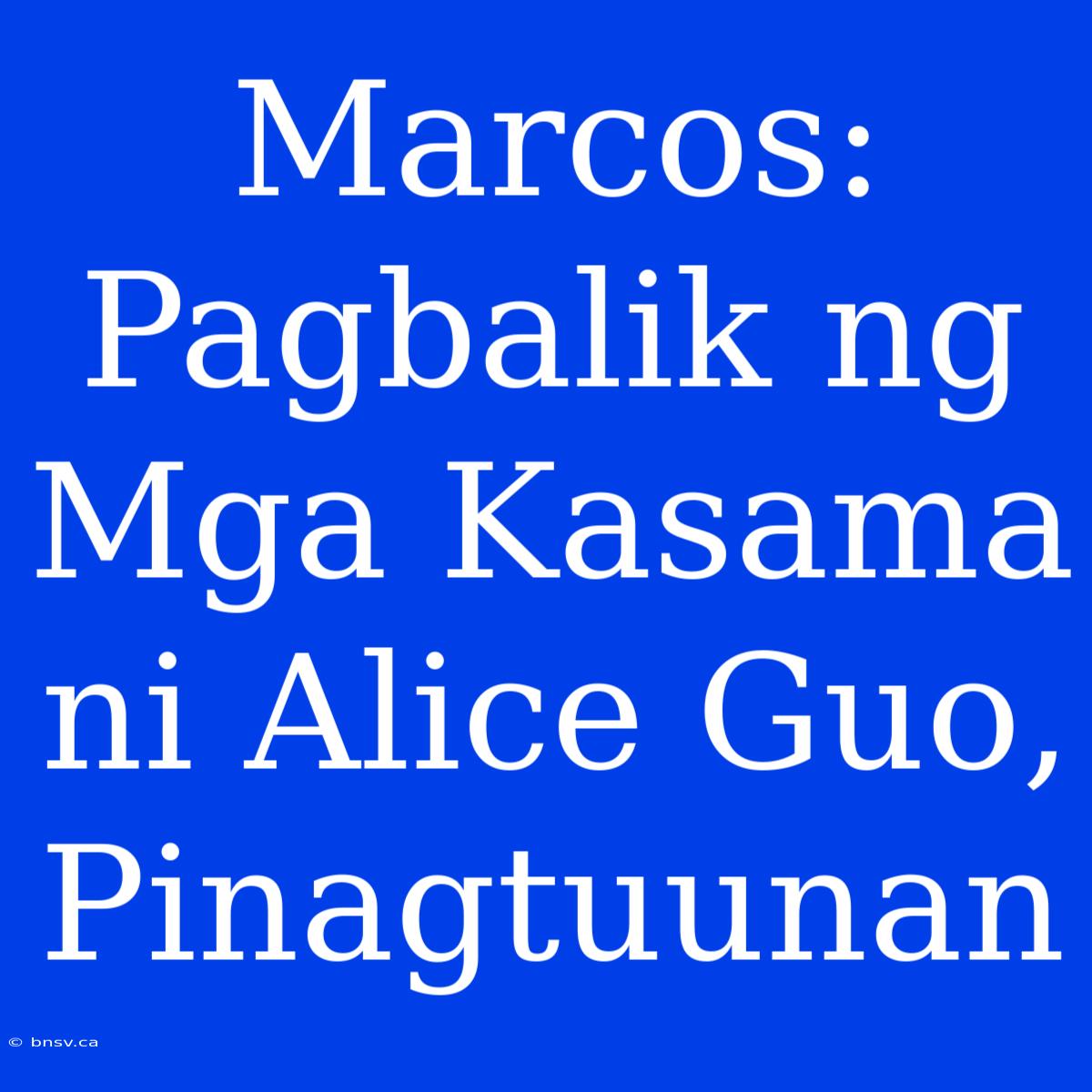 Marcos: Pagbalik Ng Mga Kasama Ni Alice Guo, Pinagtuunan