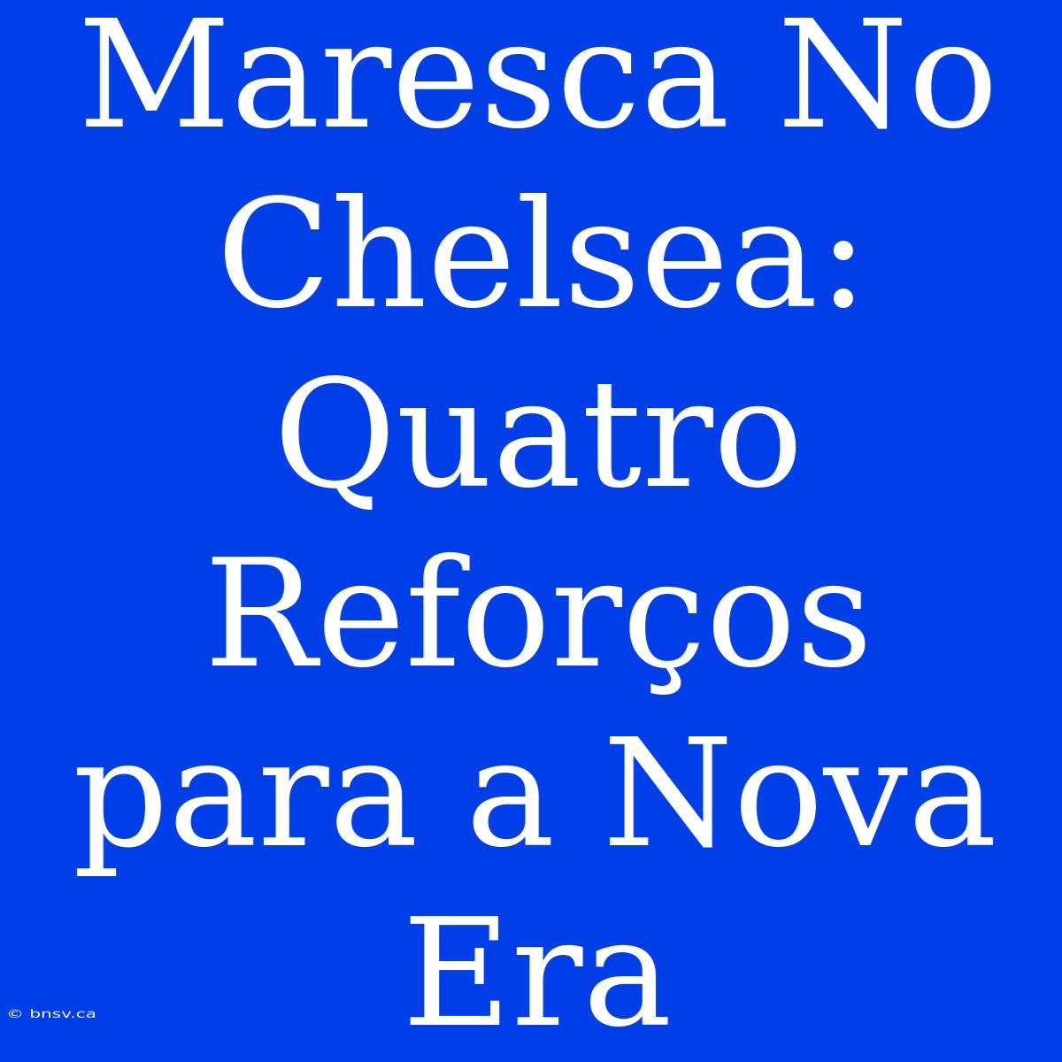 Maresca No Chelsea: Quatro Reforços Para A Nova Era