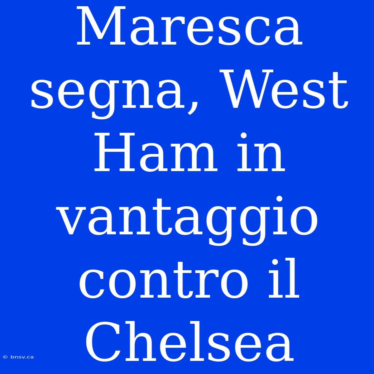 Maresca Segna, West Ham In Vantaggio Contro Il Chelsea