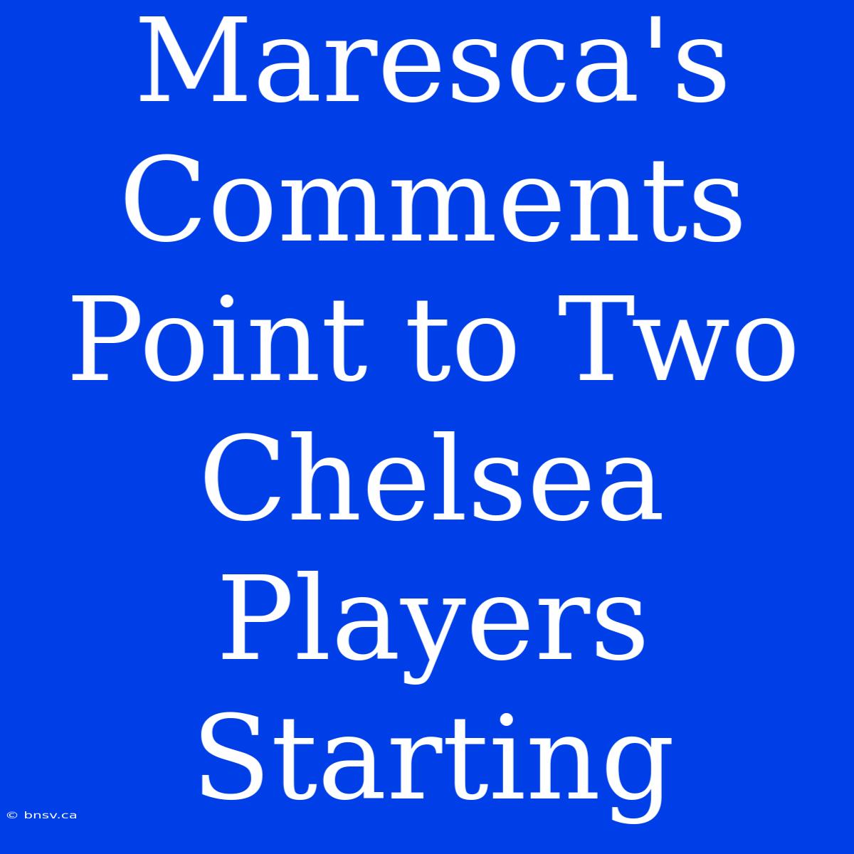 Maresca's Comments Point To Two Chelsea Players Starting