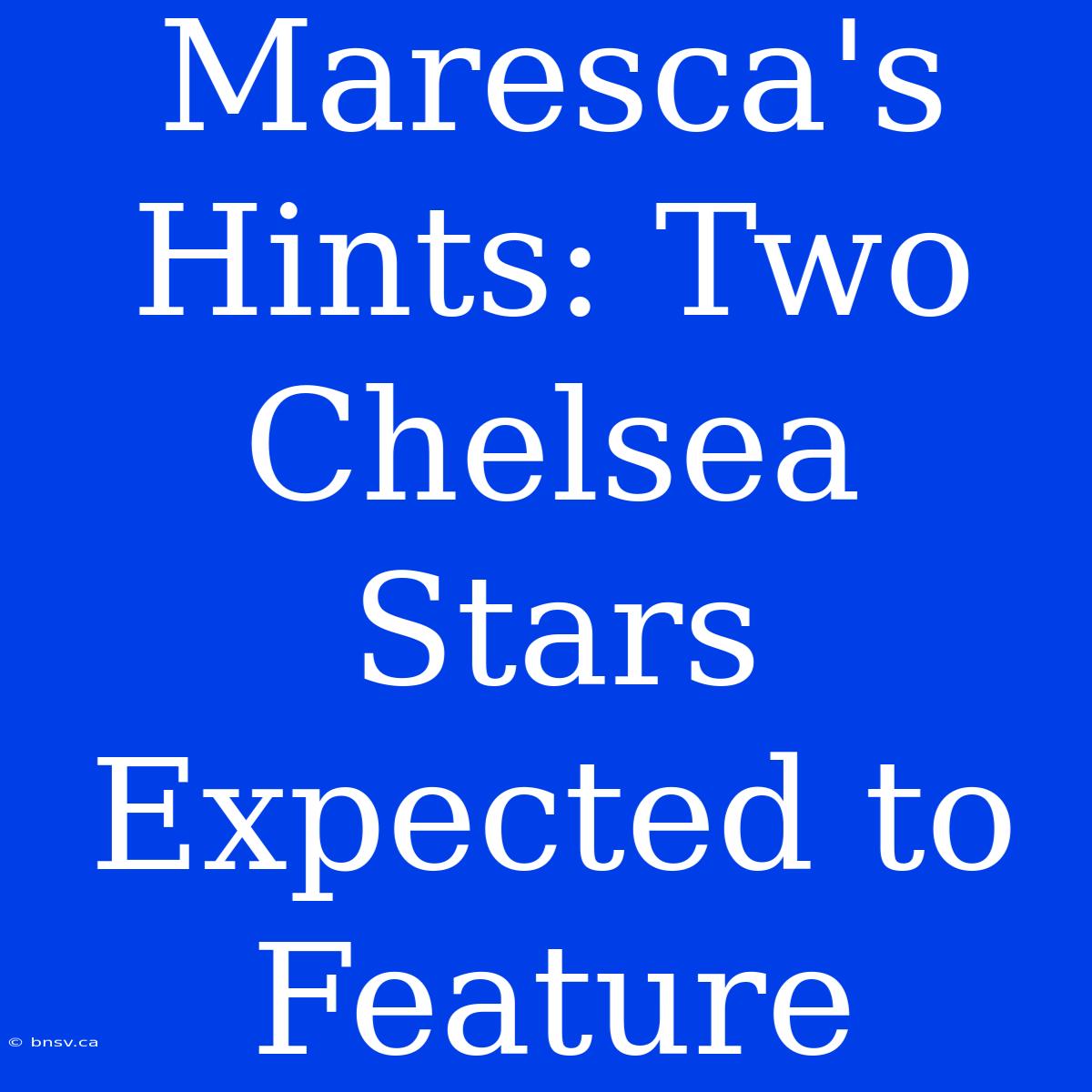 Maresca's Hints: Two Chelsea Stars Expected To Feature