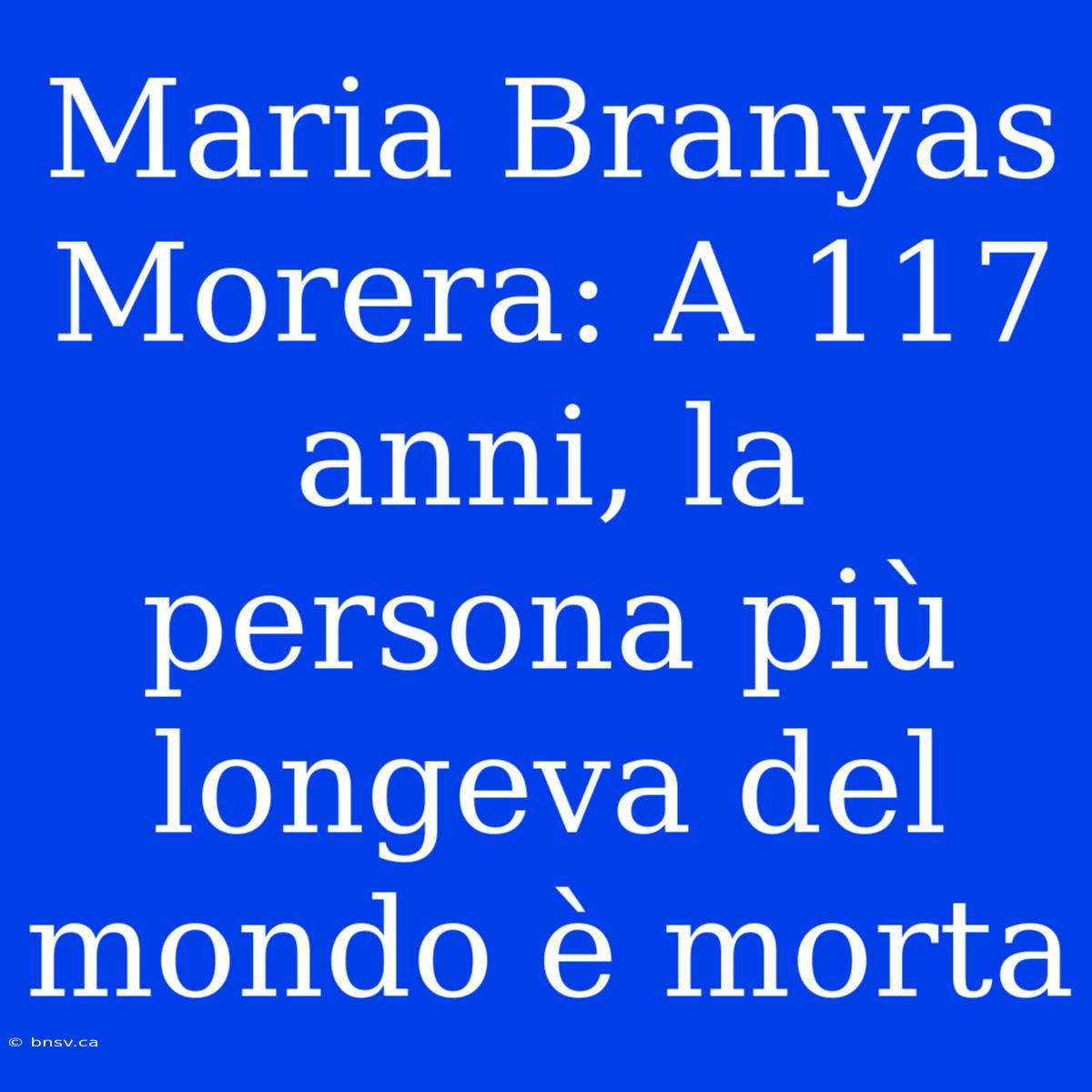 Maria Branyas Morera: A 117 Anni, La Persona Più Longeva Del Mondo È Morta