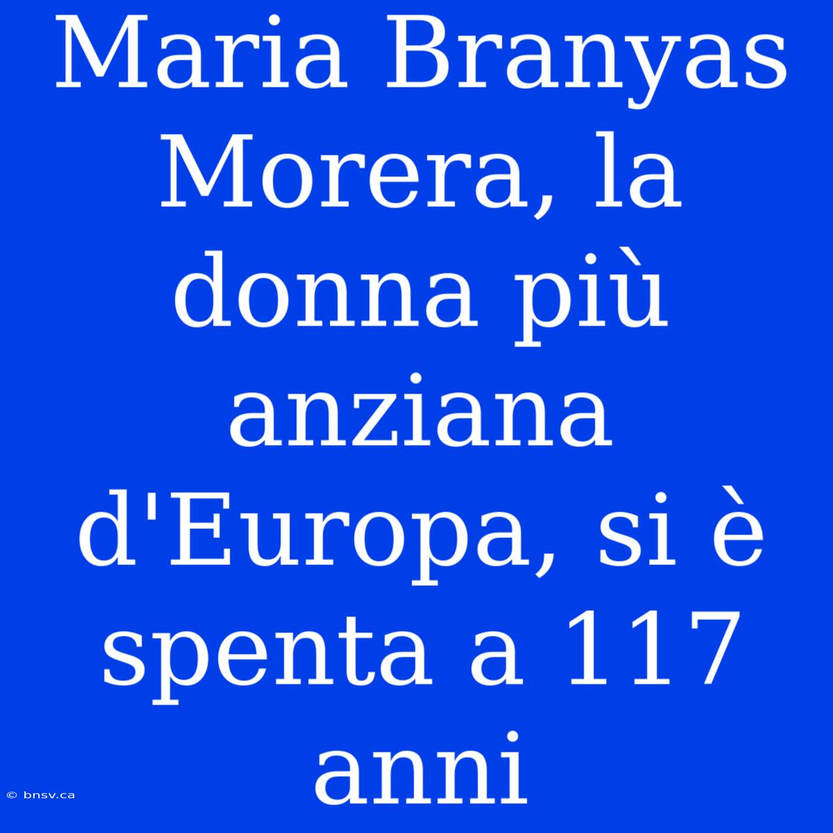 Maria Branyas Morera, La Donna Più Anziana D'Europa, Si È Spenta A 117 Anni