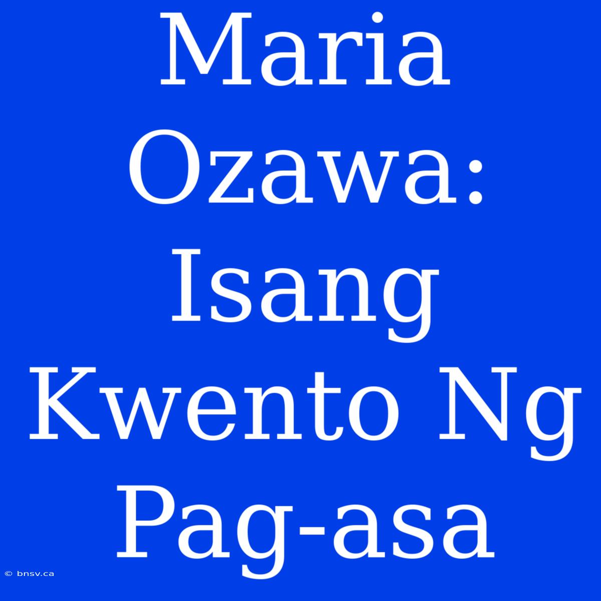 Maria Ozawa: Isang Kwento Ng Pag-asa