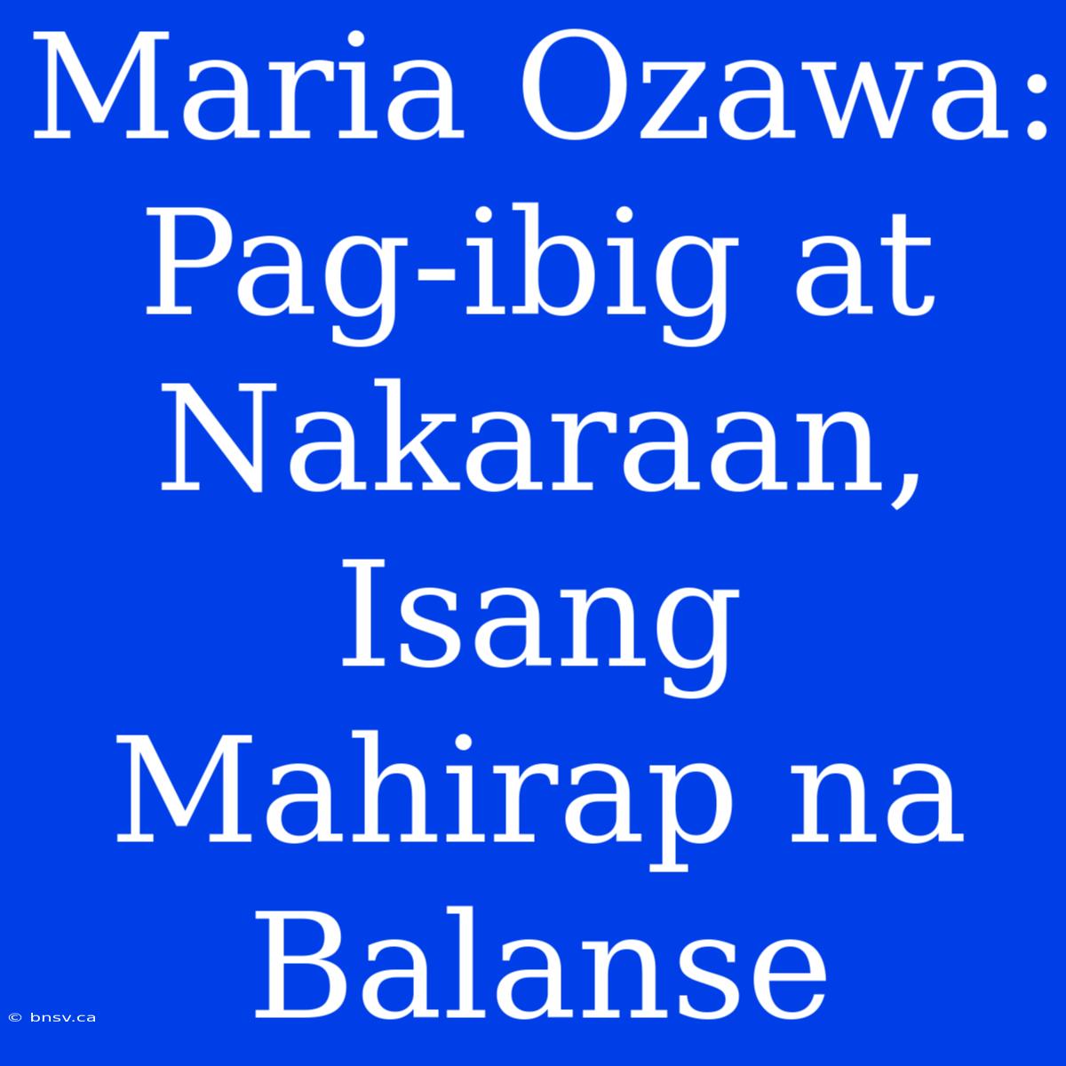 Maria Ozawa: Pag-ibig At Nakaraan, Isang Mahirap Na Balanse