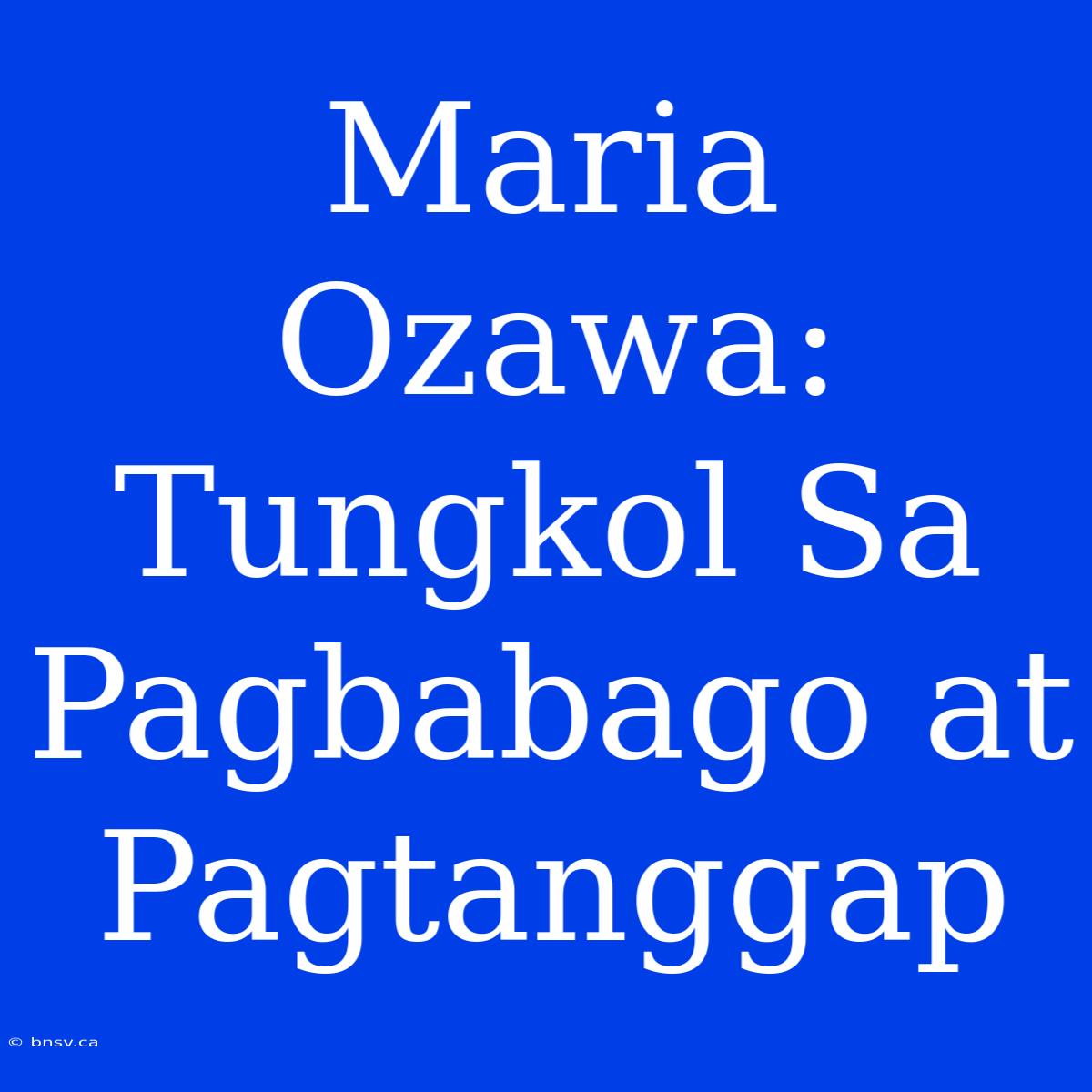 Maria Ozawa: Tungkol Sa Pagbabago At Pagtanggap