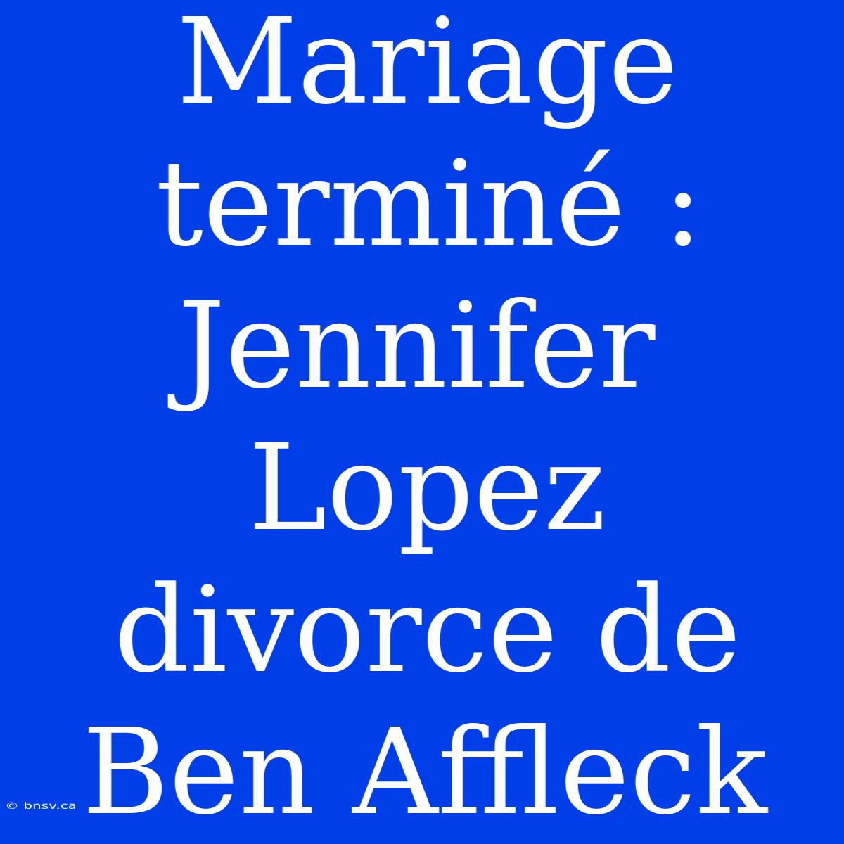 Mariage Terminé : Jennifer Lopez Divorce De Ben Affleck