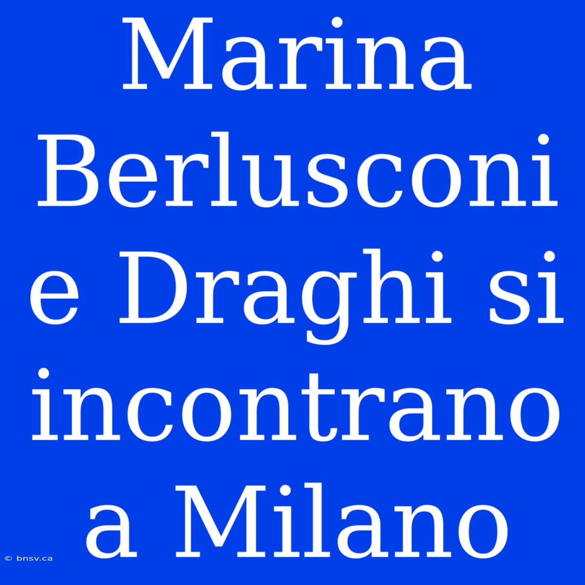 Marina Berlusconi E Draghi Si Incontrano A Milano