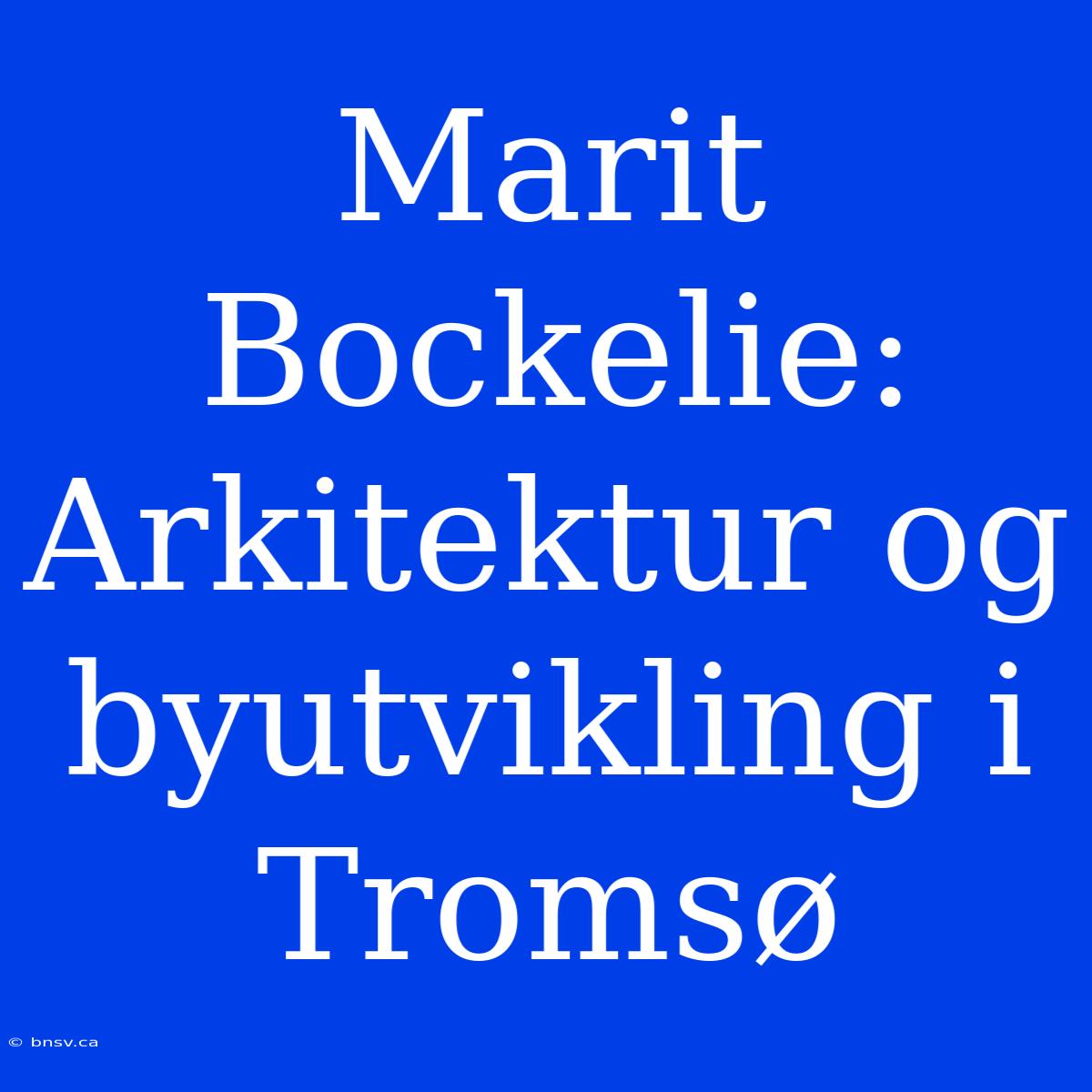 Marit Bockelie: Arkitektur Og Byutvikling I Tromsø