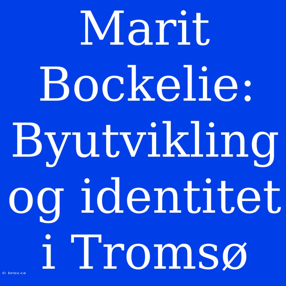 Marit Bockelie: Byutvikling Og Identitet I Tromsø