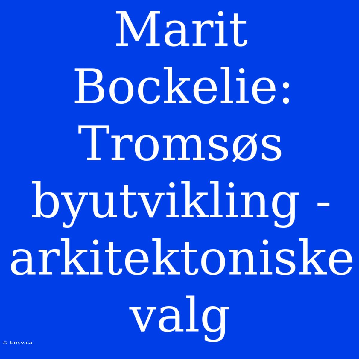 Marit Bockelie: Tromsøs Byutvikling - Arkitektoniske Valg