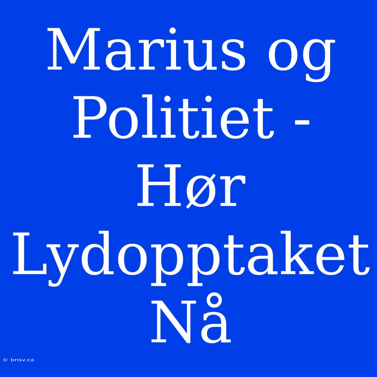 Marius Og Politiet - Hør Lydopptaket Nå