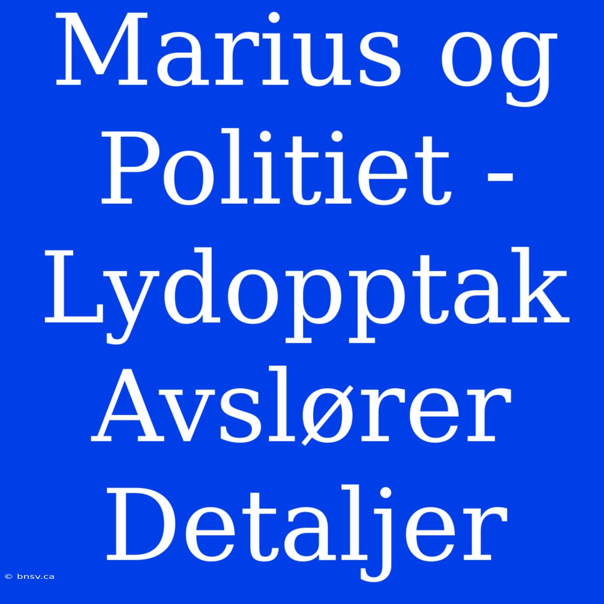 Marius Og Politiet - Lydopptak Avslører Detaljer