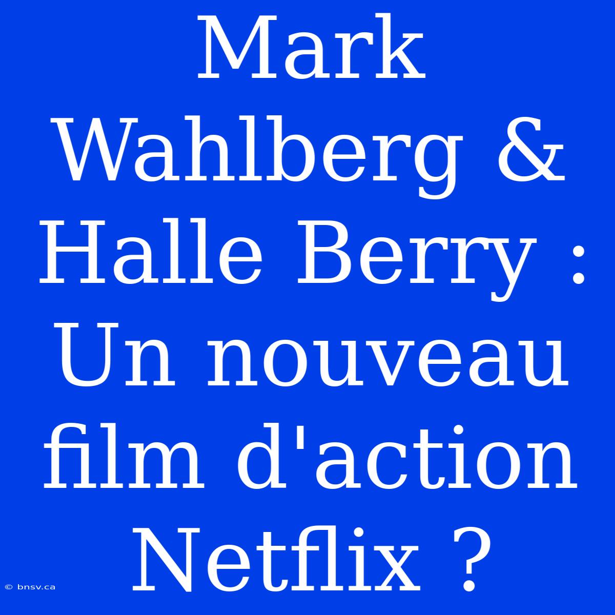 Mark Wahlberg & Halle Berry : Un Nouveau Film D'action Netflix ?