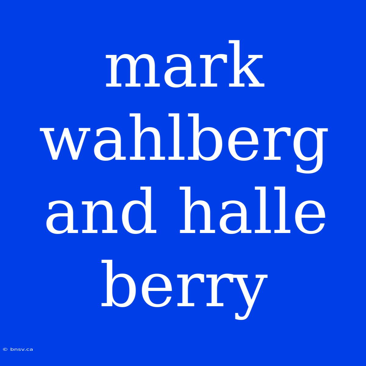 Mark Wahlberg And Halle Berry