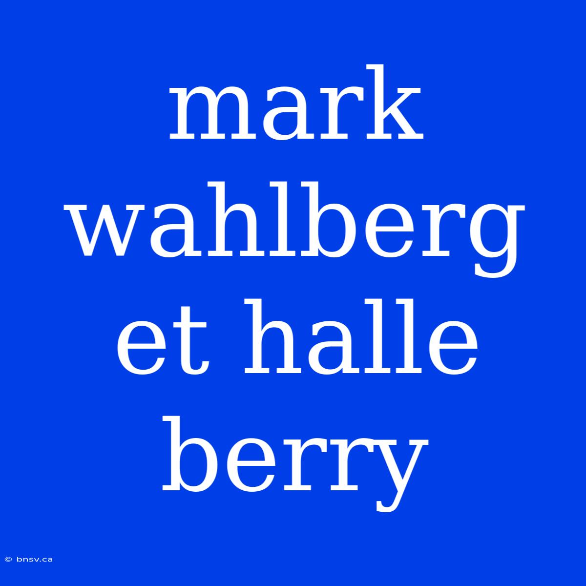 Mark Wahlberg Et Halle Berry